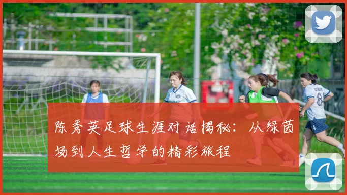 陈秀英足球生涯对话揭秘：从绿茵场到人生哲学的精彩旅程