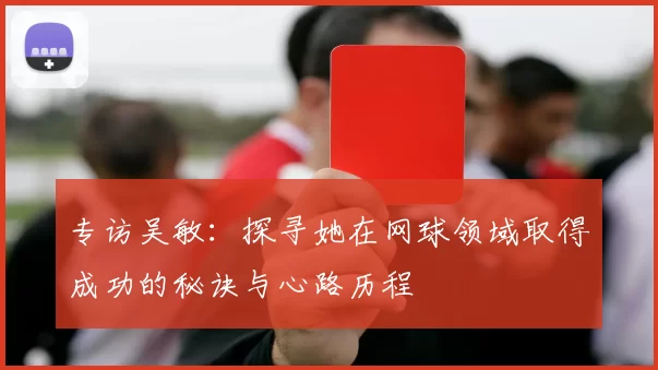 专访吴敏：探寻她在网球领域取得成功的秘诀与心路历程