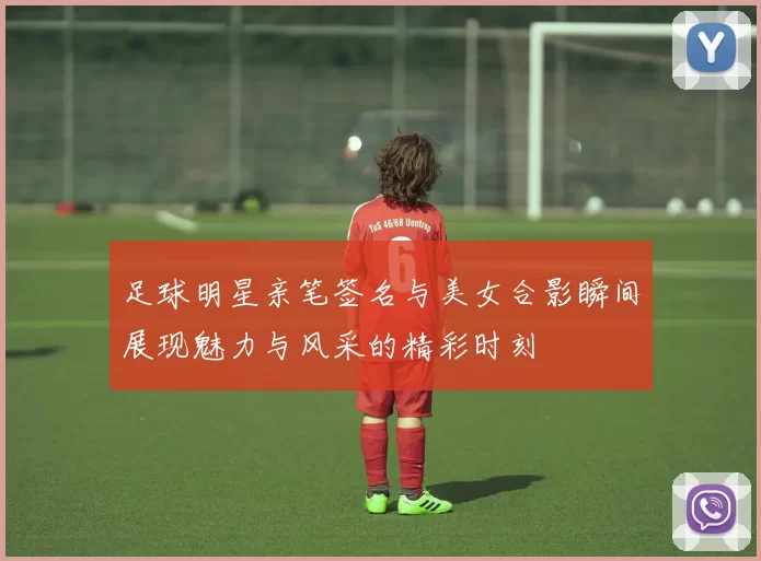 足球明星亲笔签名与美女合影瞬间展现魅力与风采的精彩时刻