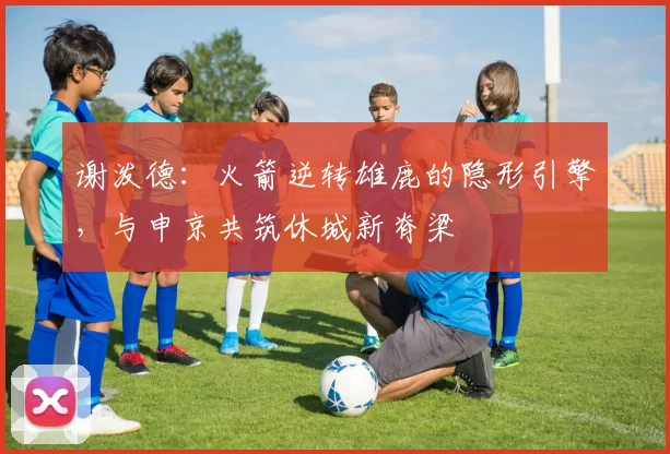 谢泼德：火箭逆转雄鹿的隐形引擎，与申京共筑休城新脊梁