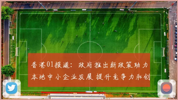 香港01报道：政府推出新政策助力本地中小企业发展 提升竞争力和创新能力
