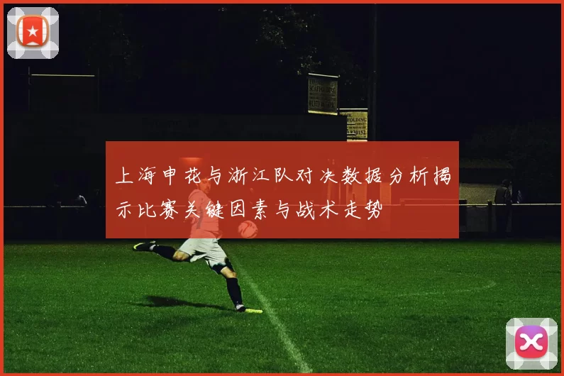上海申花与浙江队对决数据分析揭示比赛关键因素与战术走势