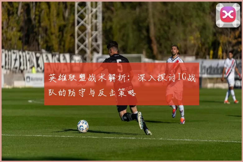 英雄联盟战术解析：深入探讨IG战队的防守与反击策略