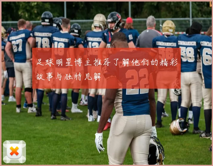 足球明星博主推荐了解他们的精彩故事与独特见解