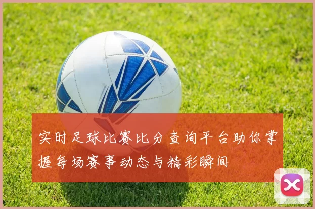 实时足球比赛比分查询平台助你掌握每场赛事动态与精彩瞬间