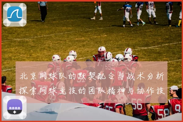 北京网球队的默契配合与战术分析探索网球竞技的团队精神与协作技巧