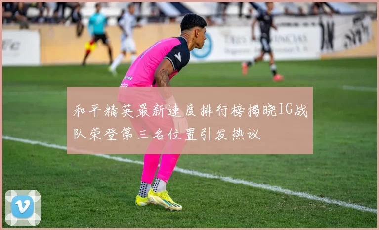 和平精英最新速度排行榜揭晓IG战队荣登第三名位置引发热议