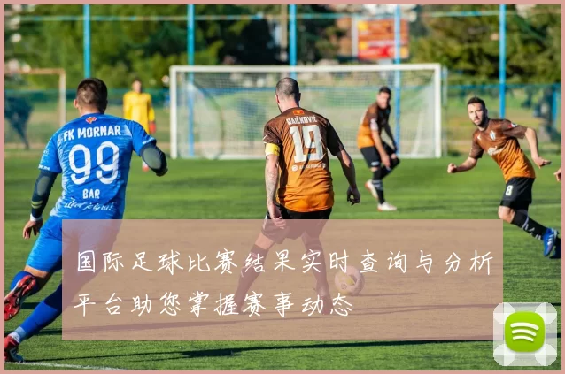 国际足球比赛结果实时查询与分析平台助您掌握赛事动态