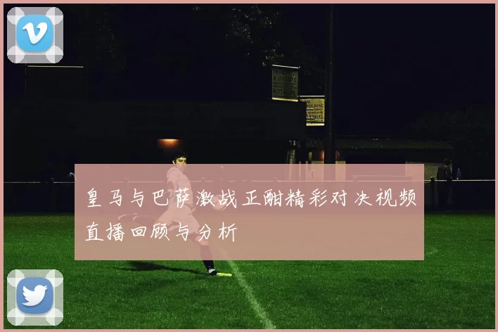 皇马与巴萨激战正酣精彩对决视频直播回顾与分析