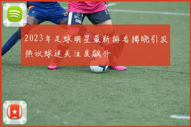 2023年足球明星最新排名揭晓引发热议球迷关注度飙升