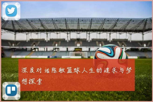 深度对话陈敏篮球人生的追求与梦想探索