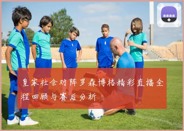 皇家社会对阵罗森博格精彩直播全程回顾与赛后分析
