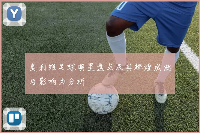 奥利维足球明星盘点及其辉煌成就与影响力分析