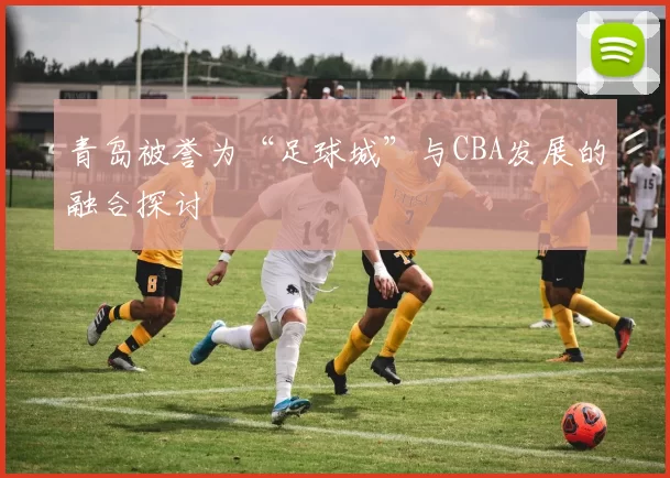 青岛被誉为“足球城”与CBA发展的融合探讨