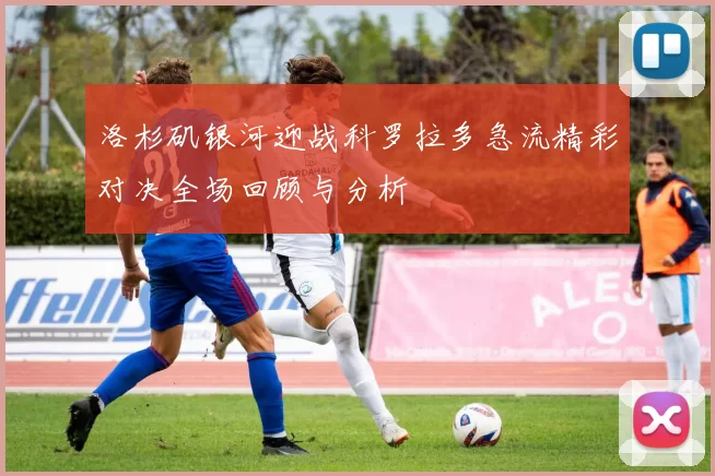 洛杉矶银河迎战科罗拉多急流精彩对决全场回顾与分析