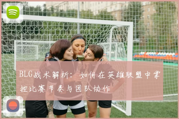 BLG战术解析：如何在英雄联盟中掌控比赛节奏与团队协作