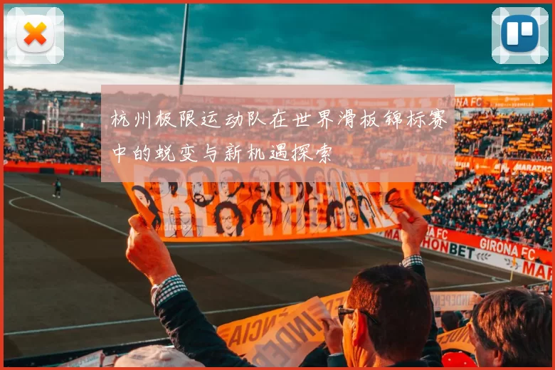 杭州极限运动队在世界滑板锦标赛中的蜕变与新机遇探索
