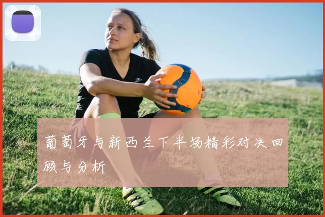 葡萄牙与新西兰下半场精彩对决回顾与分析