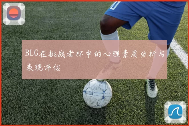 BLG在挑战者杯中的心理素质分析与表现评估
