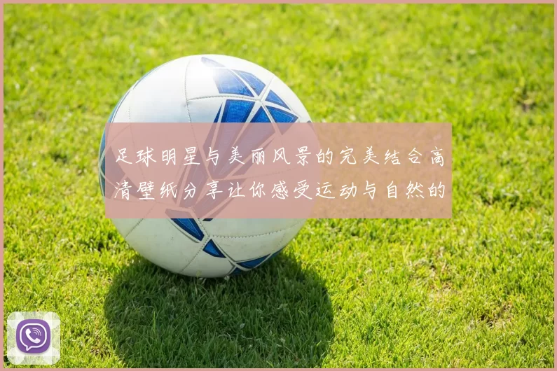 足球明星与美丽风景的完美结合高清壁纸分享让你感受运动与自然的魅力