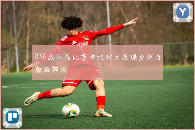 RNG战队在比赛中的耐力表现分析与数据解读