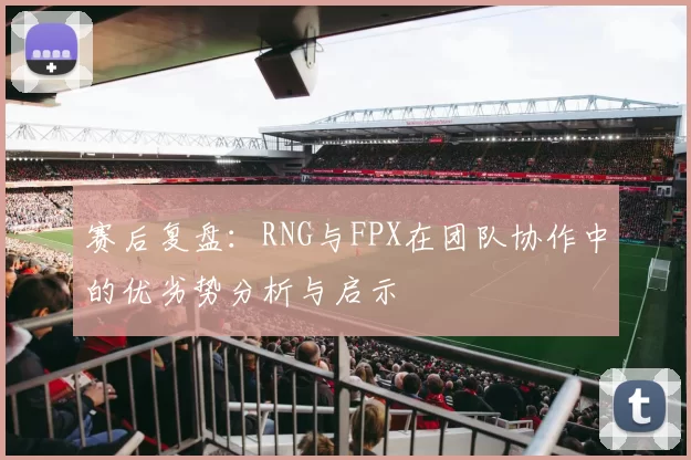 赛后复盘：RNG与FPX在团队协作中的优劣势分析与启示