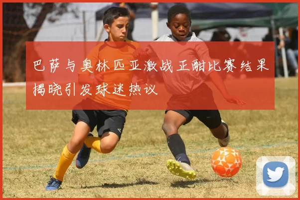 巴萨与奥林匹亚激战正酣比赛结果揭晓引发球迷热议