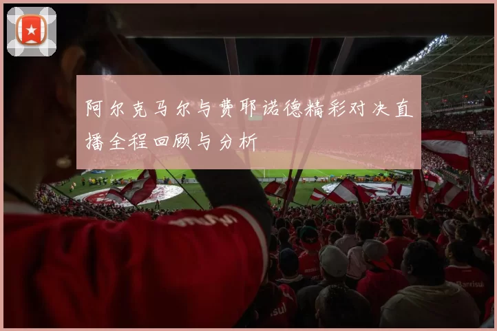 阿尔克马尔与费耶诺德精彩对决直播全程回顾与分析