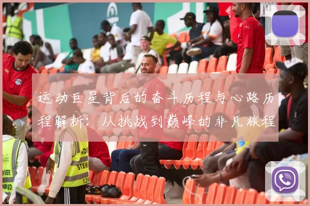 运动巨星背后的奋斗历程与心路历程解析：从挑战到巅峰的非凡旅程