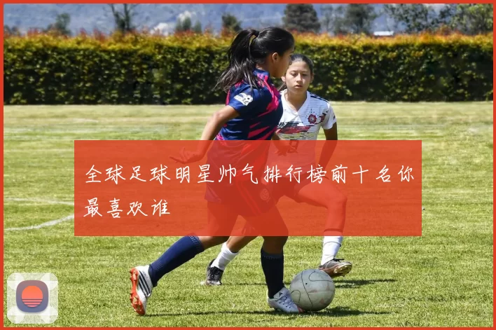 全球足球明星帅气排行榜前十名你最喜欢谁