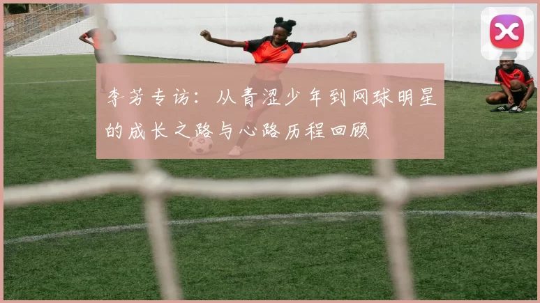李芳专访：从青涩少年到网球明星的成长之路与心路历程回顾