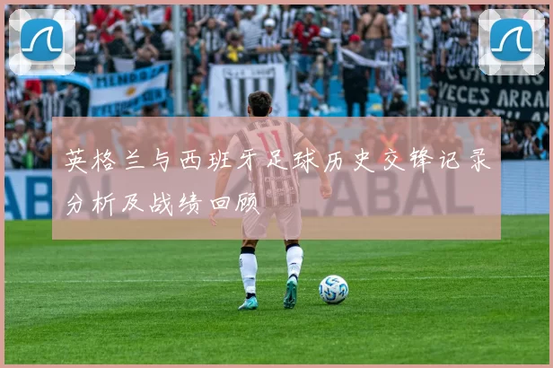 英格兰与西班牙足球历史交锋记录分析及战绩回顾