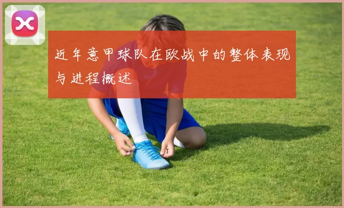近年意甲球队在欧战中的整体表现与进程概述