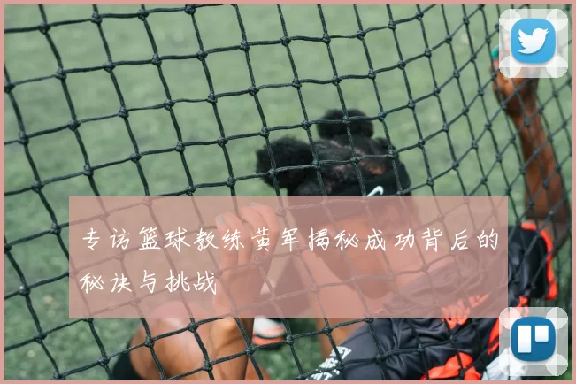 专访篮球教练黄军揭秘成功背后的秘诀与挑战