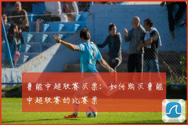 鲁能中超联赛买票：如何购买鲁能中超联赛的比赛票