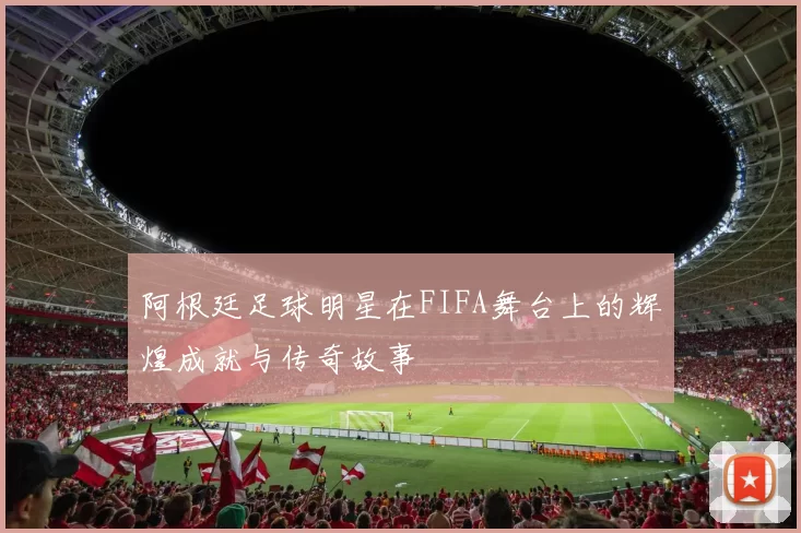 阿根廷足球明星在FIFA舞台上的辉煌成就与传奇故事