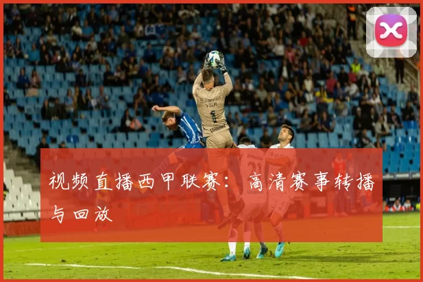 视频直播西甲联赛：高清赛事转播与回放
