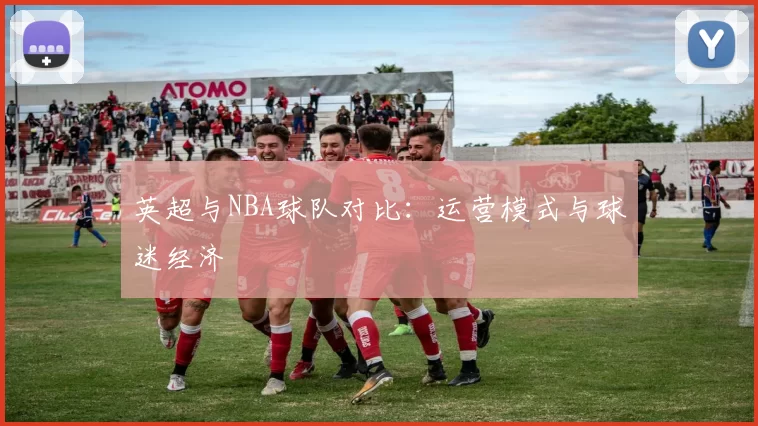 英超与NBA球队对比：运营模式与球迷经济