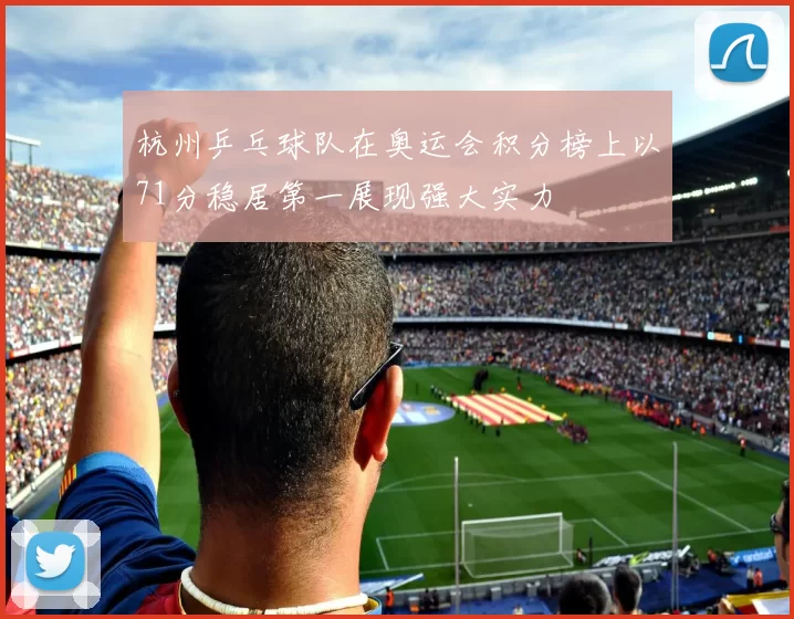 杭州乒乓球队在奥运会积分榜上以71分稳居第一展现强大实力