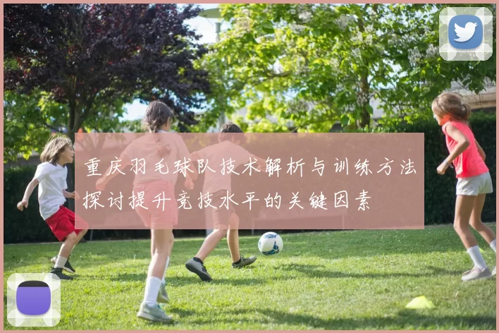 重庆羽毛球队技术解析与训练方法探讨提升竞技水平的关键因素