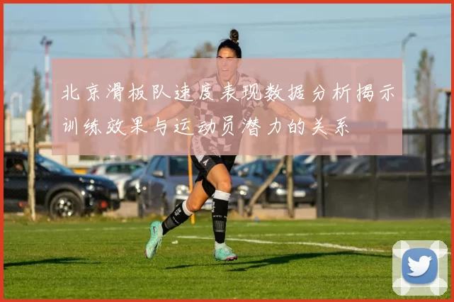 北京滑板队速度表现数据分析揭示训练效果与运动员潜力的关系
