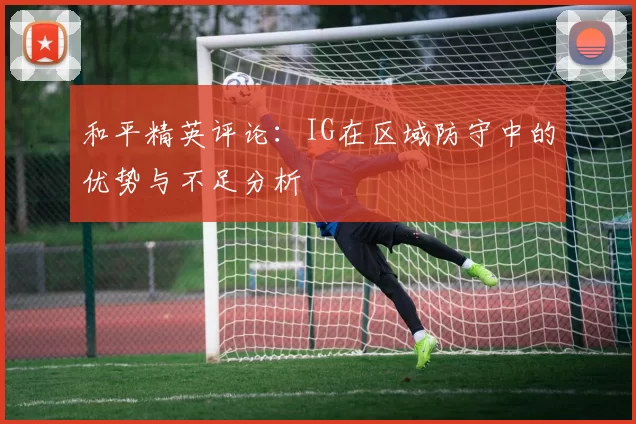 和平精英评论：IG在区域防守中的优势与不足分析