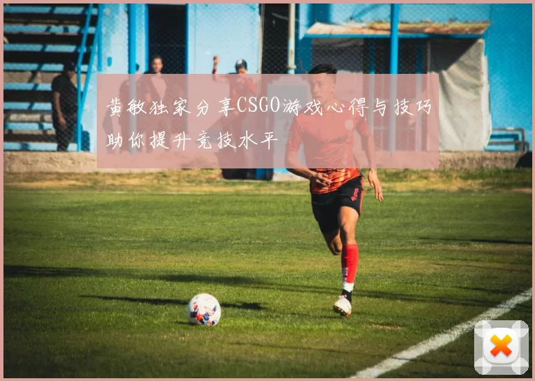 黄敏独家分享CSGO游戏心得与技巧助你提升竞技水平
