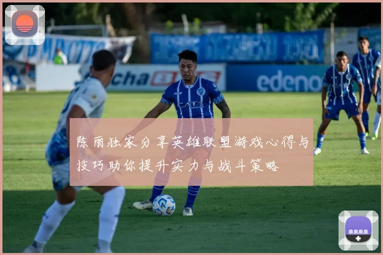 陈丽独家分享英雄联盟游戏心得与技巧助你提升实力与战斗策略