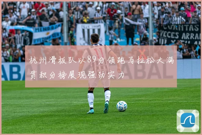杭州滑板队以89分领跑马拉松大满贯积分榜展现强劲实力