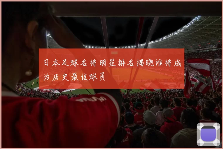 日本足球名将明星排名揭晓谁将成为历史最佳球员