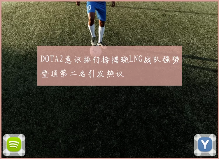 DOTA2意识排行榜揭晓LNG战队强势登顶第二名引发热议