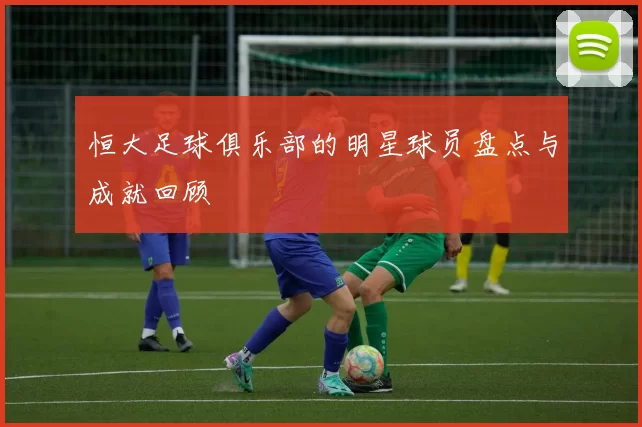 恒大足球俱乐部的明星球员盘点与成就回顾