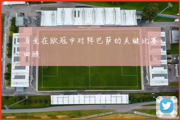 马竞在欧冠中对阵巴萨的关键比赛回顾