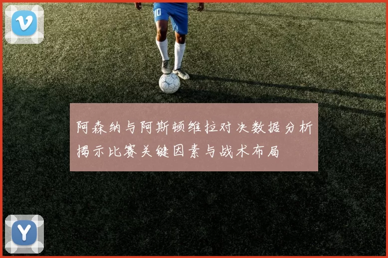 阿森纳与阿斯顿维拉对决数据分析揭示比赛关键因素与战术布局